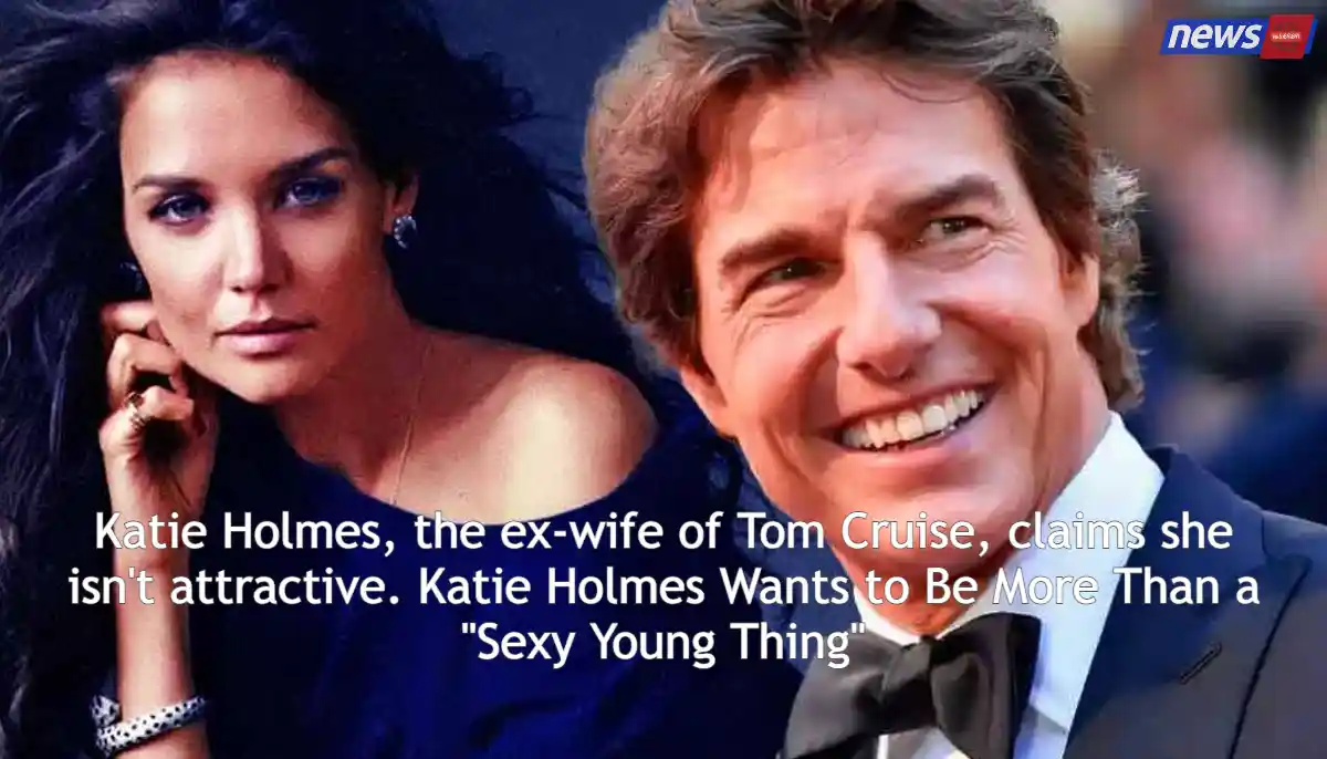 Katie Holmes, the ex-wife of Tom Cruise, claims she isn't attractive. Katie Holmes Wants to Be More Than a "Sexy Young Thing"